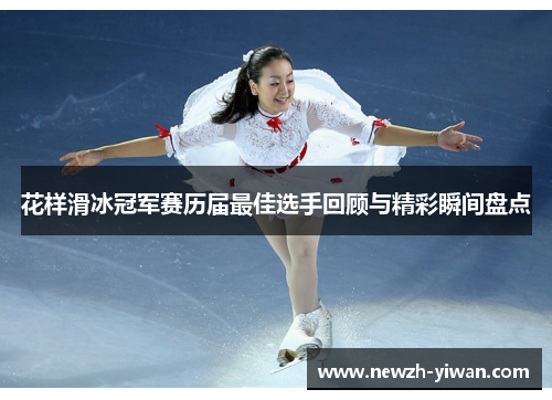 花样滑冰冠军赛历届最佳选手回顾与精彩瞬间盘点 花样滑冰冠军赛历届最佳选手回顾与精彩瞬间盘点