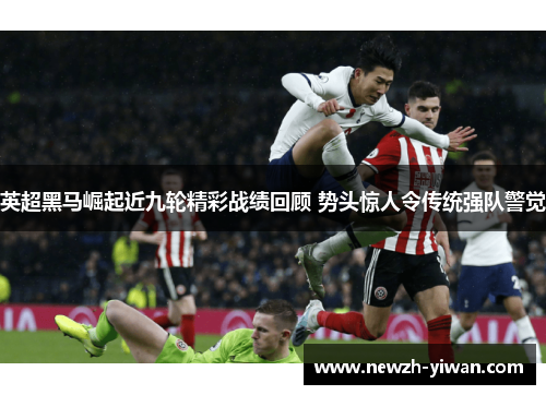 英超黑马崛起近九轮精彩战绩回顾 势头惊人令传统强队警觉 英超黑马崛起近九轮精彩战绩回顾 势头惊人令传统强队警觉