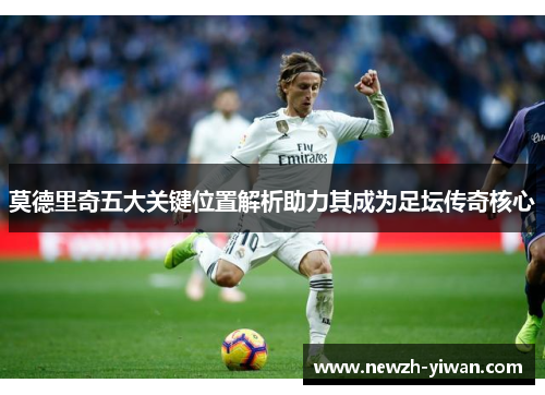 莫德里奇五大关键位置解析助力其成为足坛传奇核心 莫德里奇五大关键位置解析助力其成为足坛传奇核心