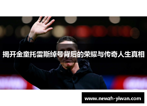 揭开金童托雷斯绰号背后的荣耀与传奇人生真相 揭开金童托雷斯绰号背后的荣耀与传奇人生真相
