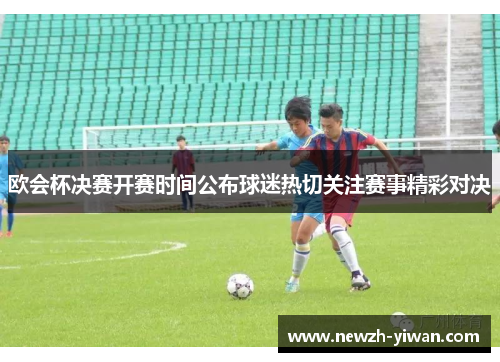 欧会杯决赛开赛时间公布球迷热切关注赛事精彩对决 欧会杯决赛开赛时间公布球迷热切关注赛事精彩对决