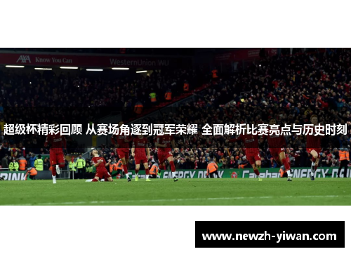 超级杯精彩回顾 从赛场角逐到冠军荣耀 全面解析比赛亮点与历史时刻 超级杯精彩回顾 从赛场角逐到冠军荣耀 全面解析比赛亮点与历史时刻