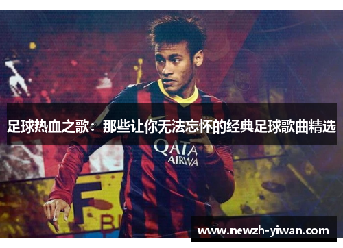 足球热血之歌:那些让你无法忘怀的经典足球歌曲精选 足球热血之歌:那些让你无法忘怀的经典足球歌曲精选