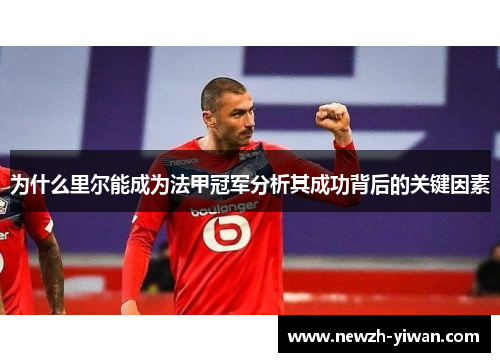 为什么里尔能成为法甲冠军分析其成功背后的关键因素 为什么里尔能成为法甲冠军分析其成功背后的关键因素