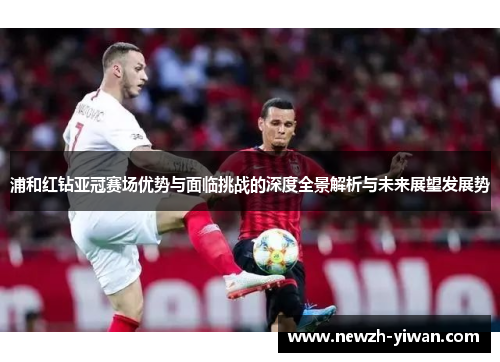 浦和红钻亚冠赛场优势与面临挑战的深度全景解析与未来展望发展势 浦和红钻亚冠赛场优势与面临挑战的深度全景解析与未来展望发展势