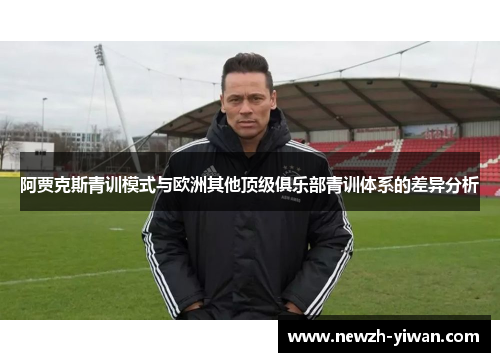 阿贾克斯青训模式与欧洲其他顶级俱乐部青训体系的差异分析 阿贾克斯青训模式与欧洲其他顶级俱乐部青训体系的差异分析