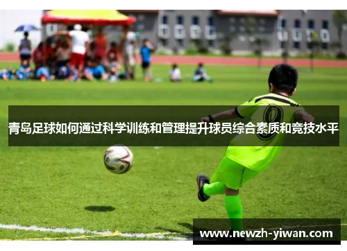 青岛足球如何通过科学训练和管理提升球员综合素质和竞技水平