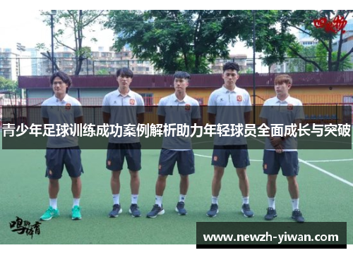 青少年足球训练成功案例解析助力年轻球员全面成长与突破 青少年足球训练成功案例解析助力年轻球员全面成长与突破