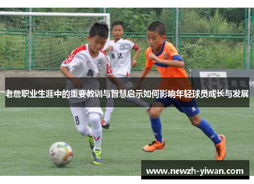 老詹职业生涯中的重要教训与智慧启示如何影响年轻球员成长与发展 老詹职业生涯中的重要教训与智慧启示如何影响年轻球员成长与发展