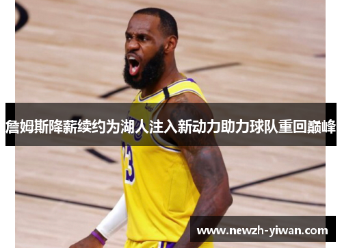 詹姆斯降薪续约为湖人注入新动力助力球队重回巅峰 詹姆斯降薪续约为湖人注入新动力助力球队重回巅峰