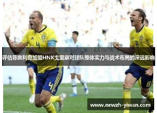 评估菲奥利奇加盟HNK戈里察对球队整体实力与战术布局的深远影响 评估菲奥利奇加盟HNK戈里察对球队整体实力与战术布局的深远影响