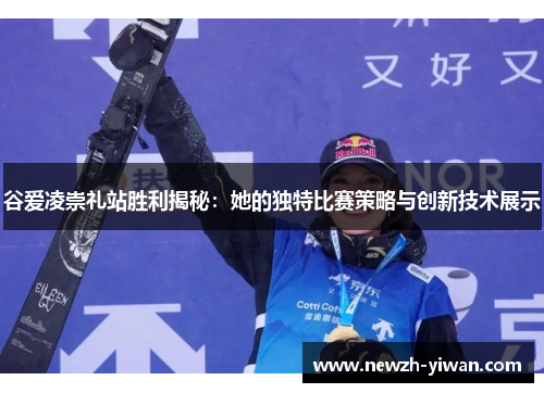 谷爱凌崇礼站胜利揭秘:她的独特比赛策略与创新技术展示 谷爱凌崇礼站胜利揭秘:她的独特比赛策略与创新技术展示