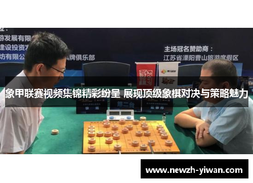 象甲联赛视频集锦精彩纷呈 展现顶级象棋对决与策略魅力 象甲联赛视频集锦精彩纷呈 展现顶级象棋对决与策略魅力