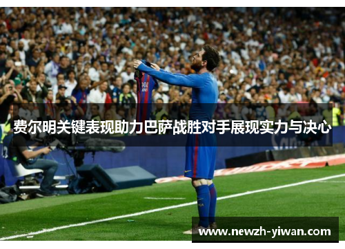 费尔明关键表现助力巴萨战胜对手展现实力与决心 费尔明关键表现助力巴萨战胜对手展现实力与决心
