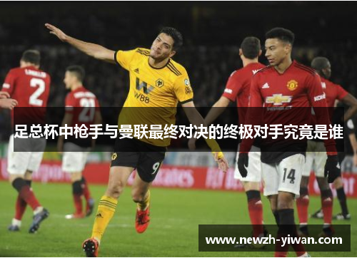 足总杯中枪手与曼联最终对决的终极对手究竟是谁 足总杯中枪手与曼联最终对决的终极对手究竟是谁