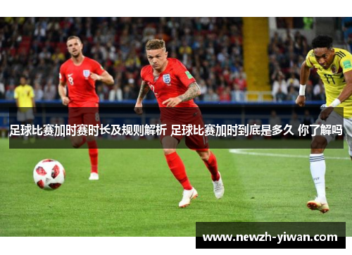 足球比赛加时赛时长及规则解析 足球比赛加时到底是多久 你了解吗