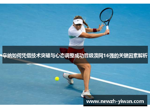 辛纳如何凭借技术突破与心态调整成功晋级澳网16强的关键因素解析