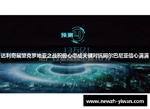 达利奇展望克罗地亚之战积极心态成关键对抗阿尔巴尼亚信心满满 达利奇展望克罗地亚之战积极心态成关键对抗阿尔巴尼亚信心满满