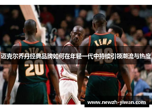 迈克尔乔丹经典品牌如何在年轻一代中持续引领潮流与热度 迈克尔乔丹经典品牌如何在年轻一代中持续引领潮流与热度
