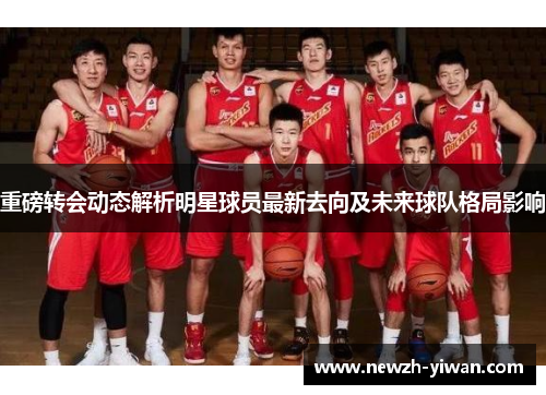 重磅转会动态解析明星球员最新去向及未来球队格局影响 重磅转会动态解析明星球员最新去向及未来球队格局影响