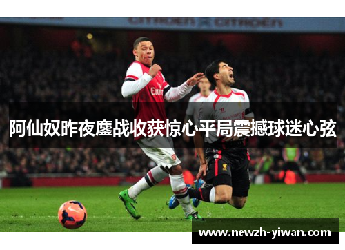 阿仙奴昨夜鏖战收获惊心平局震撼球迷心弦