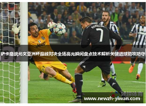 萨卡鏖战尤文亚洲杯巅峰对决全场高光瞬间盘点技术解析关键进球助攻防守