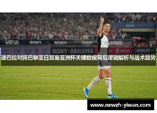 迪巴拉对阵巴黎圣日耳曼亚洲杯关键数据背后逻辑解析与战术趋势 迪巴拉对阵巴黎圣日耳曼亚洲杯关键数据背后逻辑解析与战术趋势