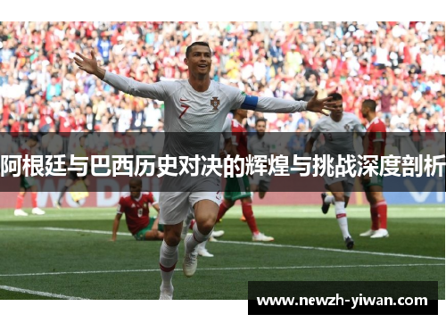 阿根廷与巴西历史对决的辉煌与挑战深度剖析