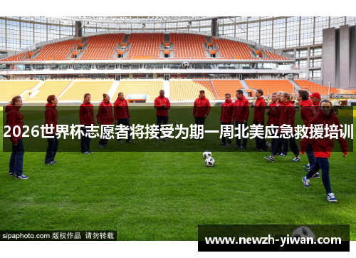 2026世界杯志愿者将接受为期一周北美应急救援培训 2026世界杯志愿者将接受为期一周北美应急救援培训