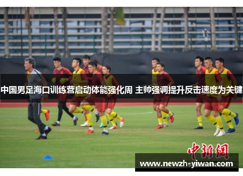 中国男足海口训练营启动体能强化周 主帅强调提升反击速度为关键 中国男足海口训练营启动体能强化周 主帅强调提升反击速度为关键