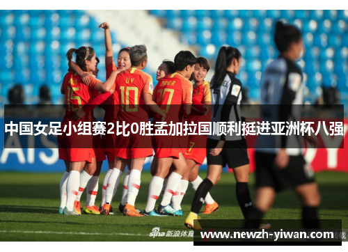 中国女足小组赛2比0胜孟加拉国顺利挺进亚洲杯八强 中国女足小组赛2比0胜孟加拉国顺利挺进亚洲杯八强