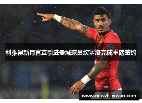 利雅得新月官宣引进曼城球员坎塞洛完成重磅签约 利雅得新月官宣引进曼城球员坎塞洛完成重磅签约
