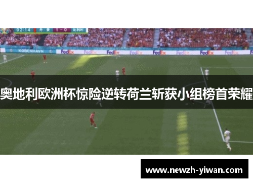 奥地利欧洲杯惊险逆转荷兰斩获小组榜首荣耀 奥地利欧洲杯惊险逆转荷兰斩获小组榜首荣耀