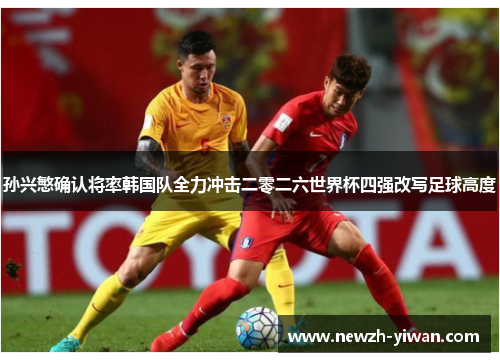 孙兴慜确认将率韩国队全力冲击二零二六世界杯四强改写足球高度 孙兴慜确认将率韩国队全力冲击二零二六世界杯四强改写足球高度