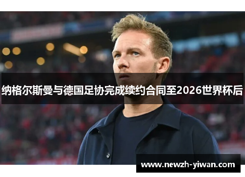纳格尔斯曼与德国足协完成续约合同至2026世界杯后 纳格尔斯曼与德国足协完成续约合同至2026世界杯后