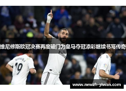 维尼修斯欧冠决赛再度破门为皇马夺冠添彩继续书写传奇