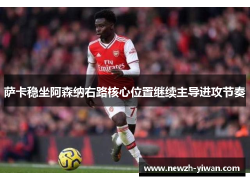 萨卡稳坐阿森纳右路核心位置继续主导进攻节奏
