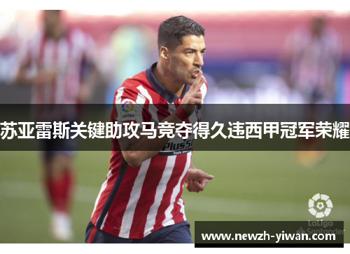 苏亚雷斯关键助攻马竞夺得久违西甲冠军荣耀