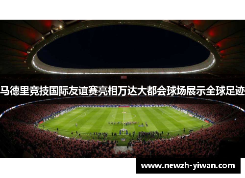 马德里竞技国际友谊赛亮相万达大都会球场展示全球足迹 马德里竞技国际友谊赛亮相万达大都会球场展示全球足迹