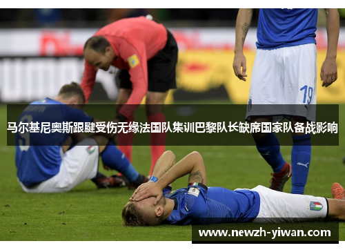 马尔基尼奥斯跟腱受伤无缘法国队集训巴黎队长缺席国家队备战影响 马尔基尼奥斯跟腱受伤无缘法国队集训巴黎队长缺席国家队备战影响