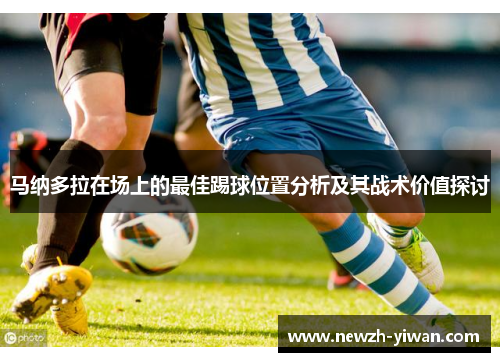 马纳多拉在场上的最佳踢球位置分析及其战术价值探讨 马纳多拉在场上的最佳踢球位置分析及其战术价值探讨