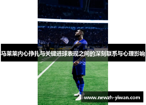 马莱莱内心挣扎与关键进球表现之间的深刻联系与心理影响 马莱莱内心挣扎与关键进球表现之间的深刻联系与心理影响
