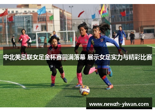 中北美足联女足金杯赛圆满落幕 展示女足实力与精彩比赛 中北美足联女足金杯赛圆满落幕 展示女足实力与精彩比赛