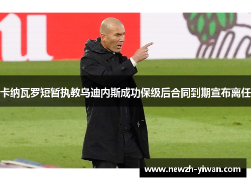 卡纳瓦罗短暂执教乌迪内斯成功保级后合同到期宣布离任 卡纳瓦罗短暂执教乌迪内斯成功保级后合同到期宣布离任