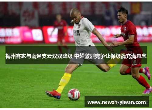 梅州客家与南通支云双双降级 中超激烈竞争让保级战充满悬念 梅州客家与南通支云双双降级 中超激烈竞争让保级战充满悬念