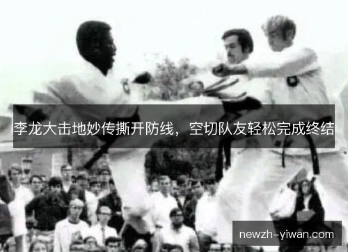 李龙大击地妙传撕开防线,空切队友轻松完成终结 李龙大击地妙传撕开防线,空切队友轻松完成终结